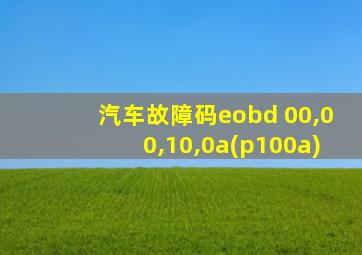 汽车故障码eobd 00,00,10,0a(p100a)